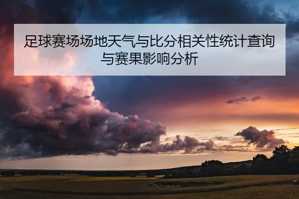足球赛场场地天气与比分相关性统计查询与赛果影响分析