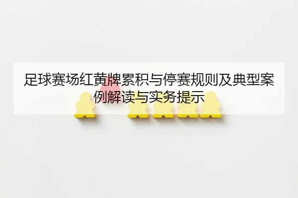 足球赛场红黄牌累积与停赛规则及典型案例解读与实务提示